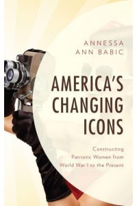 America's Changing Icons Constructing Patriotic Women from World War I to the Present