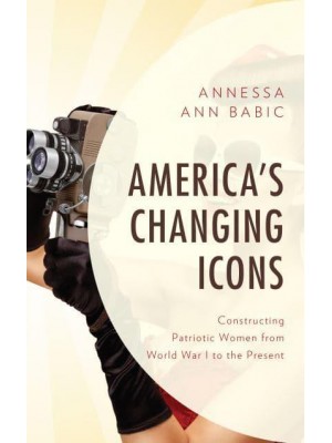 America's Changing Icons Constructing Patriotic Women from World War I to the Present