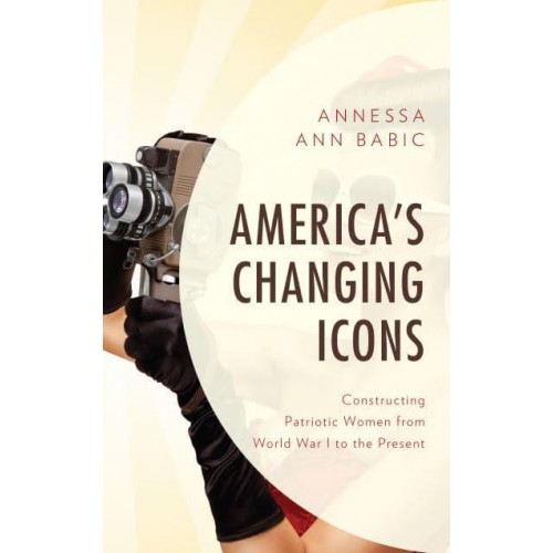 America's Changing Icons Constructing Patriotic Women from World War I to the Present