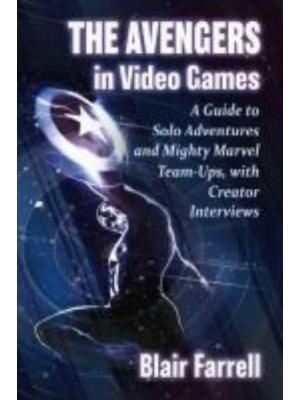 The Avengers in Video Games A Guide to Solo Adventures and Mighty Marvel Team-Ups, With Creator Interviews