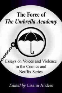 The Force of the Umbrella Academy Essays on Voices and Violence in the Comics and Netflix Series