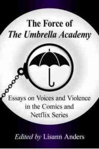 The Force of the Umbrella Academy Essays on Voices and Violence in the Comics and Netflix Series