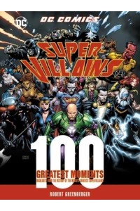 DC Comics Super-Villains: 100 Greatest Moments Highlights from the History of the World's Greatest Super-Villains - 100 Greatest Moments of DC Comics