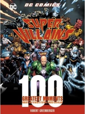 DC Comics Super-Villains: 100 Greatest Moments Highlights from the History of the World's Greatest Super-Villains - 100 Greatest Moments of DC Comics