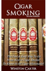 Cigar Smoking: The Fast & Easy Way To Go From Novice Cigar Smoker To Know-It-All Cigar Aficionado! UPDATED SECOND EDITION