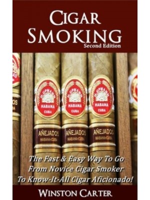 Cigar Smoking: The Fast & Easy Way To Go From Novice Cigar Smoker To Know-It-All Cigar Aficionado! UPDATED SECOND EDITION