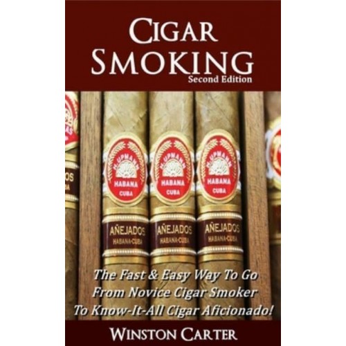 Cigar Smoking: The Fast & Easy Way To Go From Novice Cigar Smoker To Know-It-All Cigar Aficionado! UPDATED SECOND EDITION