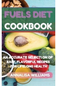 Fuels Diet Cookbook: An Accurate Selection of Easy, Flavorful Recipes for Lifelong Health