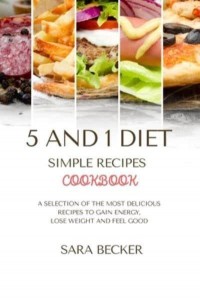 5 and 1 Diet Simple Recipes Cookbook: A Selection of the most Delicious Recipes to Gain Energy, Lose Weight and Feel Good