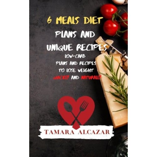 6 Meals Diet Plans and Unique Recipes: Low-Carb Plans and Recipes to Lose Weight Quickly and Naturally