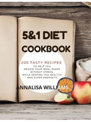 5 and 1 Diet Cookbook: 200 Tasty Recipes to Help You Regain Your Ideal Shape Without Stress While Keeping You Healthy and Super Energetic