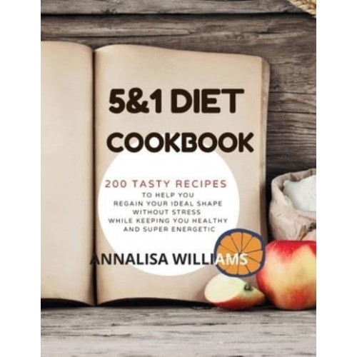 5 and 1 Diet Cookbook: 200 Tasty Recipes to Help You Regain Your Ideal Shape Without Stress While Keeping You Healthy and Super Energetic