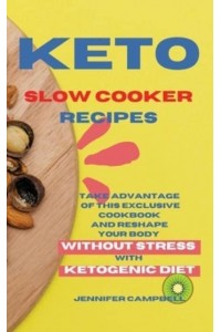 KETO SLOW COOKER RECIPES: Take Advantage of this Exclusive Cookbook and Reshape your Body Without Stress with Ketogenic Diet