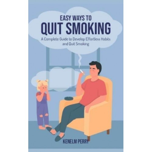 Easy Ways to Quit Smoking: A Complete Guide to Develop Effortless Habits and Quit Smoking