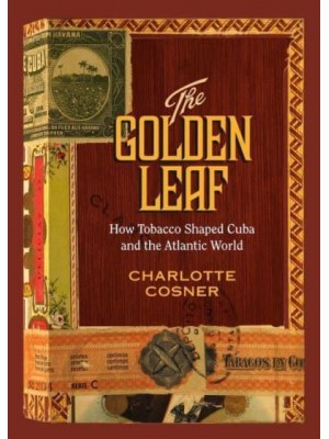 The Golden Leaf How Tobacco Shaped Cuba and the Atlantic World