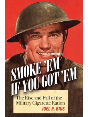 Smoke 'Em If You Got 'Em The Rise and Fall of the Military Cigarette Ration