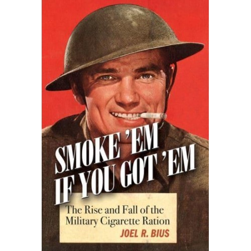 Smoke 'Em If You Got 'Em The Rise and Fall of the Military Cigarette Ration