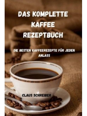 DAS KOMPLETTE KAFFEE REZEPTBUCH: Die besten Kaffeerezepte für jeden Anlass