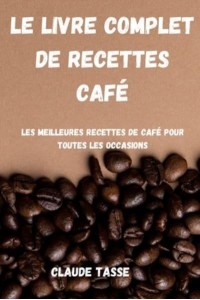 LE LIVRE COMPLET DE RECETTES CAFÉ: Les meilleures recettes de café pour toutes les occasions