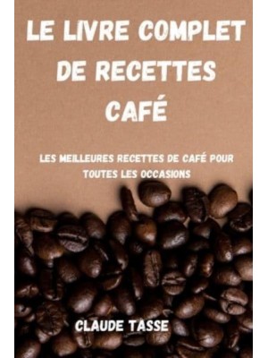 LE LIVRE COMPLET DE RECETTES CAFÉ: Les meilleures recettes de café pour toutes les occasions