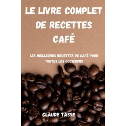 LE LIVRE COMPLET DE RECETTES CAFÉ: Les meilleures recettes de café pour toutes les occasions
