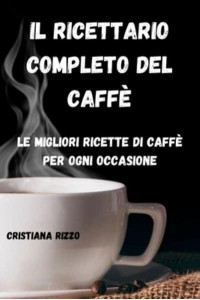 IL RICETTARIO COMPLETO DEL CAFFÈ: Le migliori ricette di caffè per ogni occasione: Le migliori ricette di caffè per ogni occasione CRISTIANA