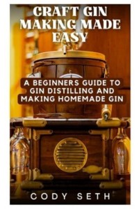 Craft Gin Making Made Easy A Beginners Guide to Gin Distilling and Making Homemade Gin