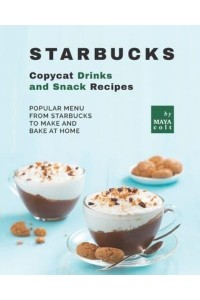 Starbucks Copycat Drinks and Snack Recipes: Popular Menu from Starbucks to Make and Bake at Home