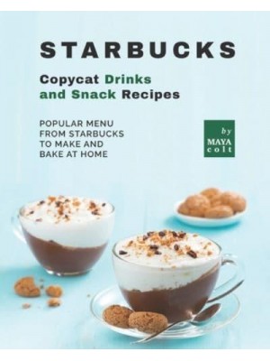 Starbucks Copycat Drinks and Snack Recipes: Popular Menu from Starbucks to Make and Bake at Home