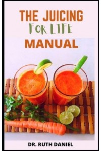 The Juicing for Life Manual : Discover Several Easy Juice Recipes to Get You Started Juicing