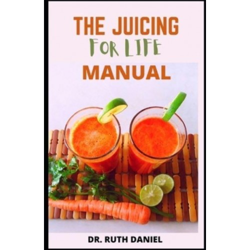 The Juicing for Life Manual : Discover Several Easy Juice Recipes to Get You Started Juicing