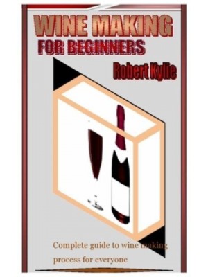 WINE MAKING FOR BEGINNERS: Complete guide to wine making process for everyone