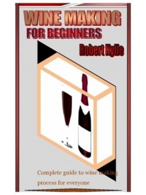 WINE MAKING FOR BEGINNERS: Complete guide to wine making process for everyone