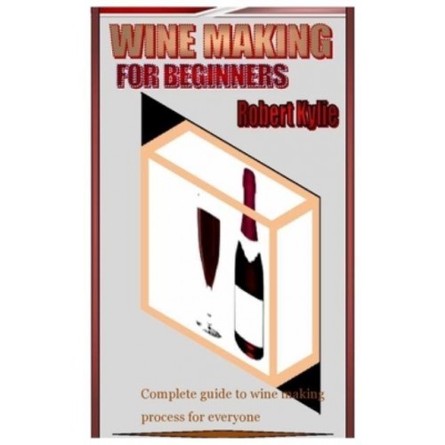 WINE MAKING FOR BEGINNERS: Complete guide to wine making process for everyone