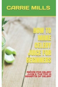 HOW TO MAKE CELERY JUICE FOR BEGINNERS : RECIPE FOR CELERY JUICE & THE TOP 10 BENEFITS OF CELERY