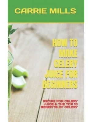 HOW TO MAKE CELERY JUICE FOR BEGINNERS : RECIPE FOR CELERY JUICE & THE TOP 10 BENEFITS OF CELERY