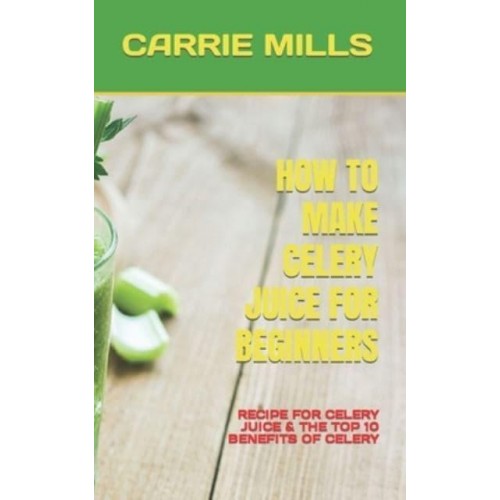 HOW TO MAKE CELERY JUICE FOR BEGINNERS : RECIPE FOR CELERY JUICE & THE TOP 10 BENEFITS OF CELERY