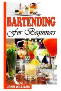 BARTENDING FOR BEGINNERS: A COMPLETE GUIDE TO BARTENDING FOR BEGINNERS