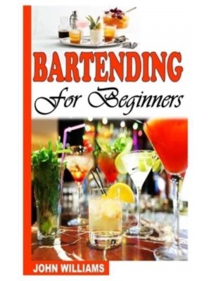 BARTENDING FOR BEGINNERS: A COMPLETE GUIDE TO BARTENDING FOR BEGINNERS