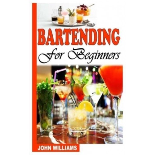BARTENDING FOR BEGINNERS: A COMPLETE GUIDE TO BARTENDING FOR BEGINNERS