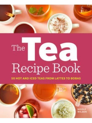 The Tea Recipe Book 50 Hot and Iced Teas from Lattes to Bobas