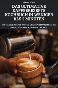 DAS ULTIMATIVE KAFFEEREZEPTE KOCHBUCH IN WENIGER ALS 5 MINUTEN