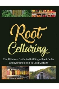 Root Cellaring: The Ultimate Guide to Building a Root Cellar and Keeping Food in Cold Storage