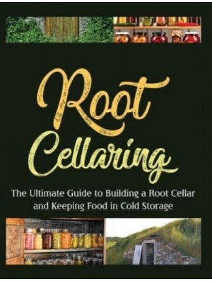 Root Cellaring: The Ultimate Guide to Building a Root Cellar and Keeping Food in Cold Storage