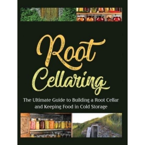 Root Cellaring: The Ultimate Guide to Building a Root Cellar and Keeping Food in Cold Storage