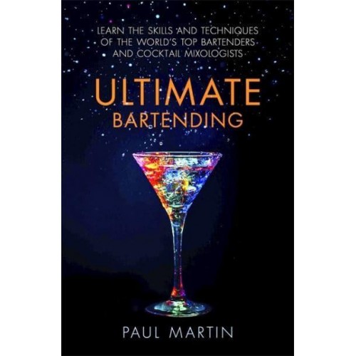 Ultimate Bartending Learn the Skills and Techniques of the World's Top Bartenders and Cocktail Mixologists
