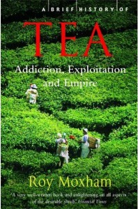 A Brief History of Tea The Extraordinary Story of the World's Favourite Drink - Brief Histories