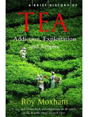 A Brief History of Tea The Extraordinary Story of the World's Favourite Drink - Brief Histories