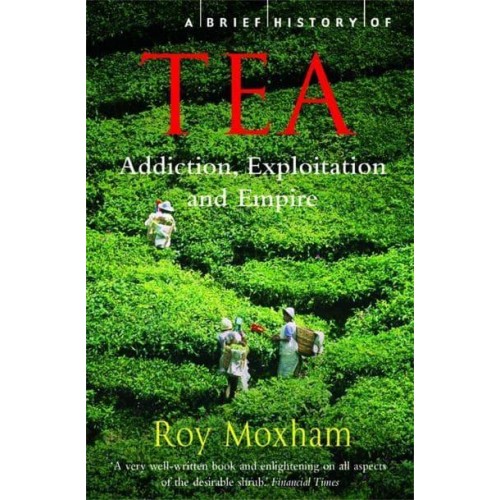 A Brief History of Tea The Extraordinary Story of the World's Favourite Drink - Brief Histories
