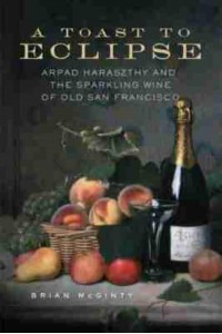 A Toast to Eclipse Arpad Haraszthy and the Sparkling Wine of Old San Francisco